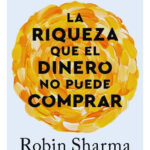 LA RIQUEZA QUE EL DINERO NO PUEDE COMPRAR - ROBIN SHARMA