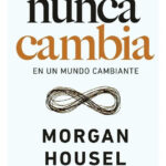 LO QUE NUNCA CAMBIA EN UN MUNDO CAMBIANTE - MORGAN HOUSEL